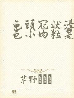 龟头冠状沟有白色小肉粒是咋回事