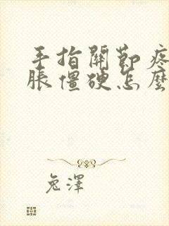 手指关节疼痛肿胀僵硬怎么办