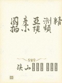 国产亚洲精品自拍小视频