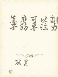 怎么可以训练孩子的专注力