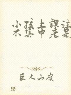 小孩上课注意力不集中老是走神