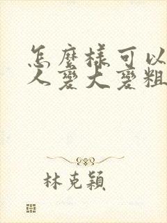 怎么样可以让男人变大变粗