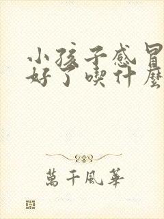 小孩子感冒发烧好了吃什么饮食比较好封面