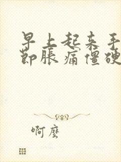 早上起来手指关节胀痛僵硬