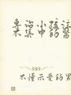 专治小孩注意力不集中的医院