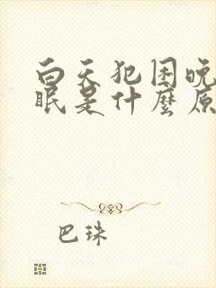 白天犯困晚上失眠是什么原因