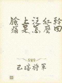 脸上泛红干痒刺痛是怎么回事