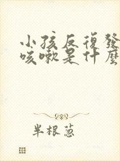 小孩反复发烧和咳嗽是什么原因