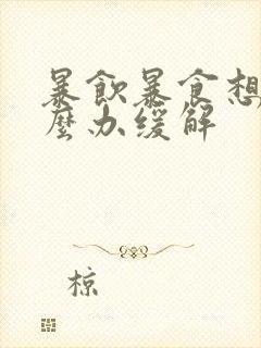 暴饮暴食想吐怎么办缓解