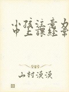 小孩注意力不集中上课经常走神怎么办