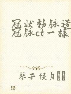 冠状动脉造影和冠脉ct一样吗