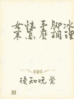 女性手脚冰凉宫寒怎么调理