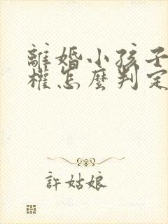 离婚小孩子抚养权怎么判定抚养费