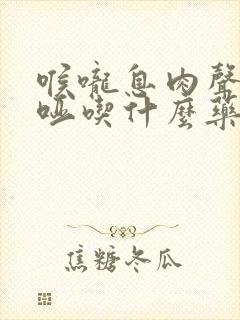 喉咙息肉声音嘶哑吃什么药能好