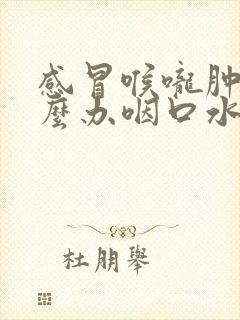 感冒喉咙肿痛怎么办咽口水都痛怎么办