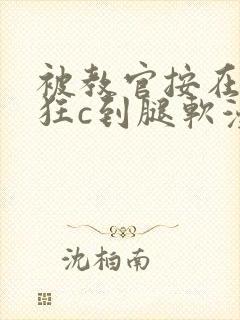 被教官按在寝室狂c到腿软漫画