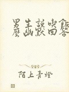 男生说吃饭了怎么幽默回答