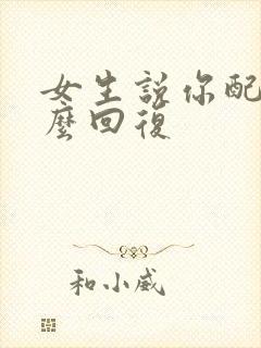 女生说你配吗怎么回复