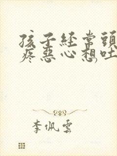 孩子经常头晕头疼恶心想吐是怎么回事