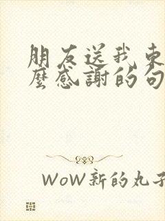 朋友送我东西怎么感谢的句子