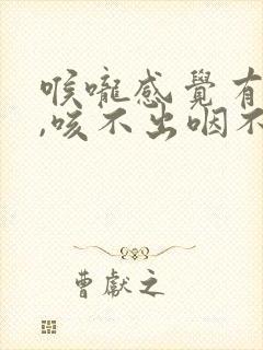 喉咙感觉有异物,咳不出咽不下