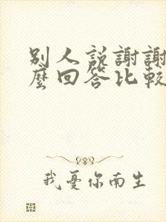 别人说谢谢了怎么回答比较好