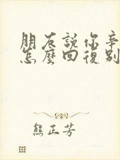 朋友说你辛苦了怎么回复别人