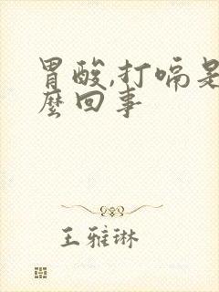 胃酸,打嗝是怎么回事