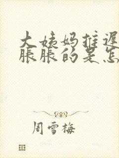 大姨妈推迟肚子胀胀的是怎么回事