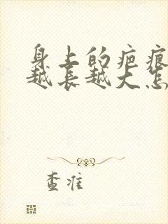 身上的疤痕疙瘩越长越大怎么办