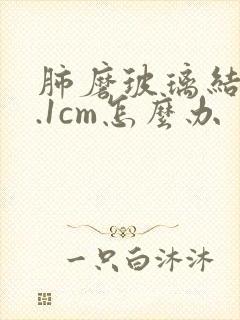 肺磨玻璃结节1.1cm怎么办