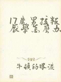 17岁男孩叛逆厌学怎么办