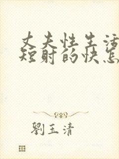 丈夫性生活时间短射的快怎么办