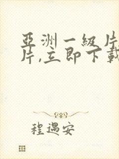 亚洲一级片一级片,立即下载