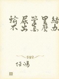 输尿管里结石尿不出怎么办