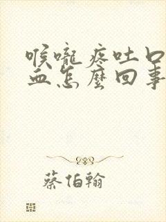 喉咙疼吐口水有血怎么回事