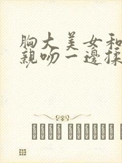 胸大美女和男人亲吻一边揉胸