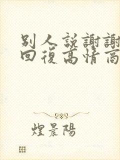 别人说谢谢怎么回复高情商