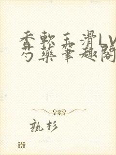 香软玉滑LVL芍药笔趣阁