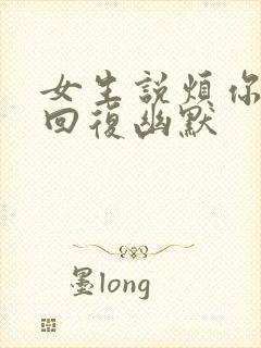 女生说烦你怎么回复幽默