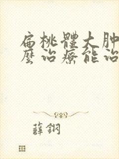 扁桃体大肿大怎么治疗能治好