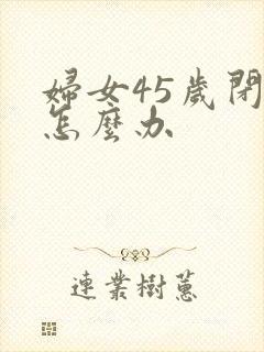 妇女45岁闭经怎么办