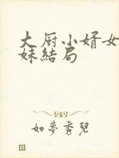 大厨小婿女主妹妹结局