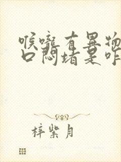 喉咙有异物感胸口闷堵是咋回事