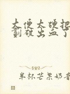 大便太硬把肛门划破出血了怎么办