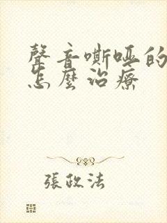 声音嘶哑的原因怎么治疗