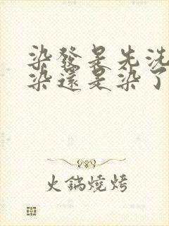 染发是先洗头再染还是染了再洗头