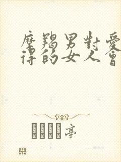 摩羯男对爱而不得的女人会怎样