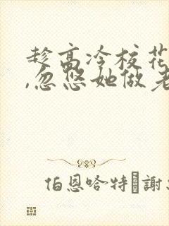 趁高冷校花青涩,忽悠她做老婆小说阅读