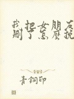 我把女朋友微信删了怎么挽回